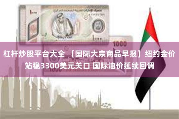 杠杆炒股平台大全 【国际大宗商品早报】纽约金价站稳3300美元关口 国际油价延续回调