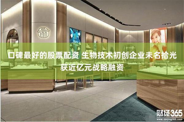 口碑最好的股票配资 生物技术初创企业未名拾光获近亿元战略融资