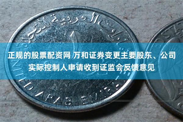 正规的股票配资网 万和证券变更主要股东、公司实际控制人申请收到证监会反馈意见