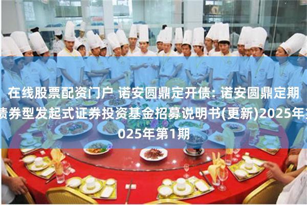在线股票配资门户 诺安圆鼎定开债: 诺安圆鼎定期开放债券型发起式证券投资基金招募说明书(更新)2025年第1期
