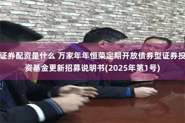 证券配资是什么 万家年年恒荣定期开放债券型证券投资基金更新招募说明书(2025年第1号)