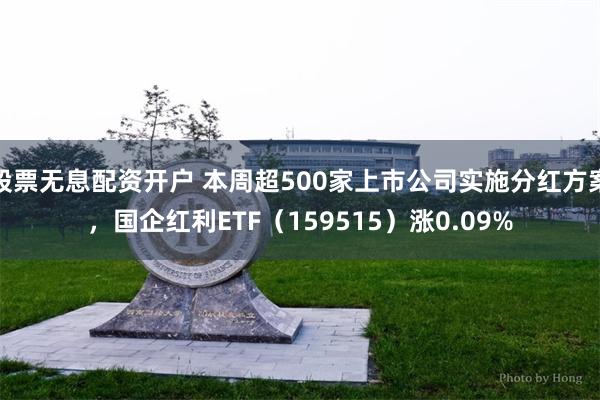 股票无息配资开户 本周超500家上市公司实施分红方案，国企红利ETF（159515）涨0.09%