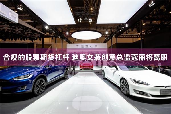 合规的股票期货杠杆 迪奥女装创意总监蔻丽将离职