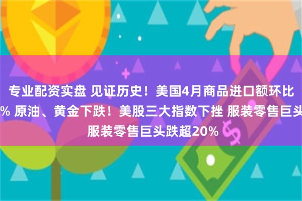 专业配资实盘 见证历史！美国4月商品进口额环比大降近20% 原油、黄金下跌！美股三大指数下挫 服装零售巨头跌超20%
