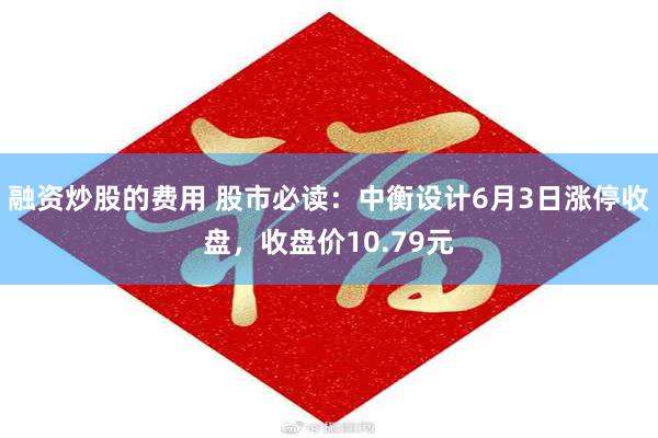 融资炒股的费用 股市必读：中衡设计6月3日涨停收盘，收盘价10.79元