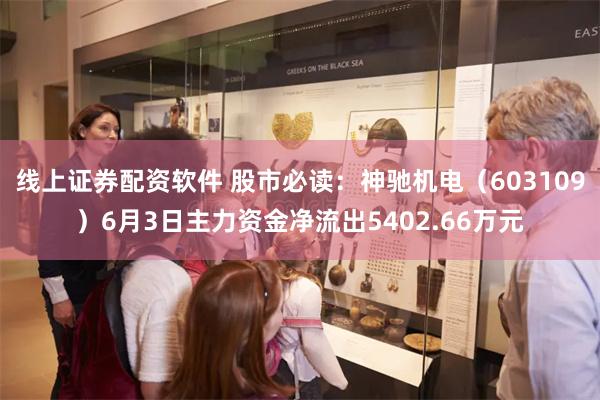 线上证券配资软件 股市必读：神驰机电（603109）6月3日主力资金净流出5402.66万元