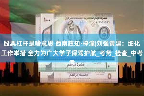 股票杠杆是啥意思 西南政知·梓潼|刘强黄建：细化工作举措 全力为广大学子保驾护航_考务_检查_中考