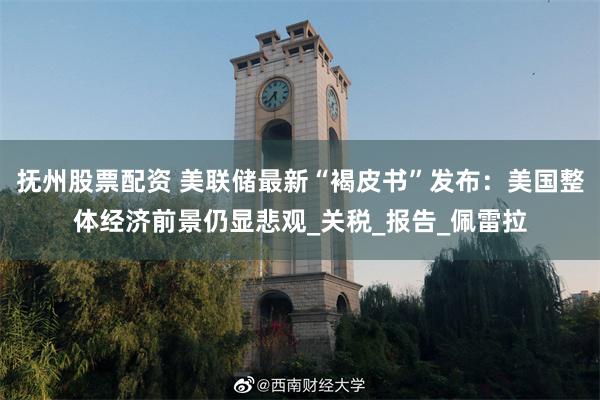 抚州股票配资 美联储最新“褐皮书”发布：美国整体经济前景仍显悲观_关税_报告_佩雷拉