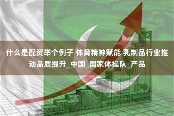 什么是配资举个例子 体育精神赋能 乳制品行业推动品质提升_中国_国家体操队_产品