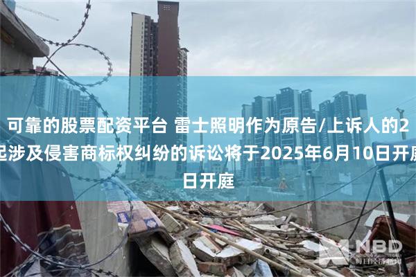 可靠的股票配资平台 雷士照明作为原告/上诉人的2起涉及侵害商标权纠纷的诉讼将于2025年6月10日开庭