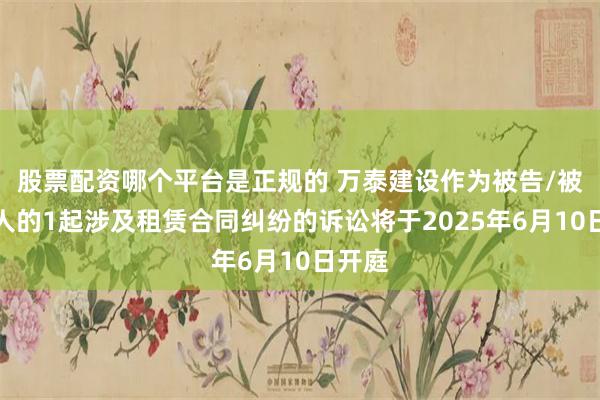 股票配资哪个平台是正规的 万泰建设作为被告/被上诉人的1起涉及租赁合同纠纷的诉讼将于2025年6月10日开庭
