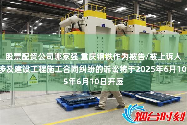 股票配资公司哪家强 重庆钢铁作为被告/被上诉人的1起涉及建设工程施工合同纠纷的诉讼将于2025年6月10日开庭