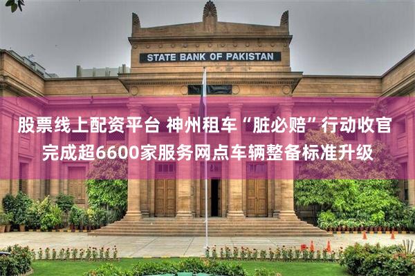股票线上配资平台 神州租车“脏必赔”行动收官 完成超6600家服务网点车辆整备标准升级