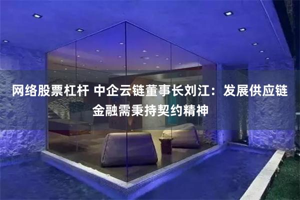 网络股票杠杆 中企云链董事长刘江：发展供应链金融需秉持契约精神