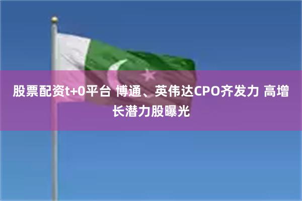 股票配资t+0平台 博通、英伟达CPO齐发力 高增长潜力股曝光