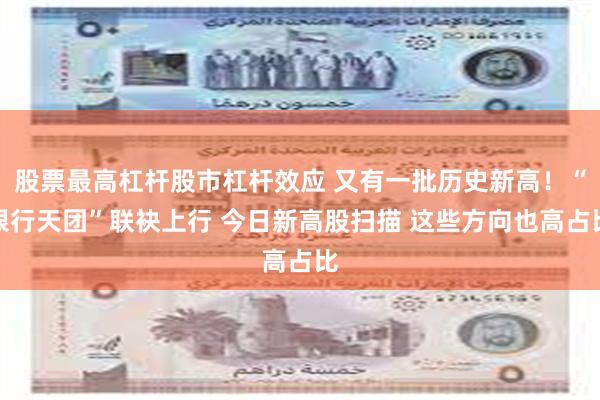 股票最高杠杆股市杠杆效应 又有一批历史新高！“银行天团”联袂上行 今日新高股扫描 这些方向也高占比