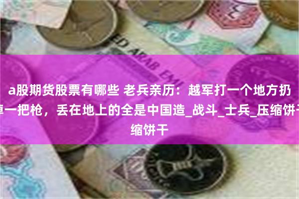 a股期货股票有哪些 老兵亲历：越军打一个地方扔掉一把枪，丢在地上的全是中国造_战斗_士兵_压缩饼干