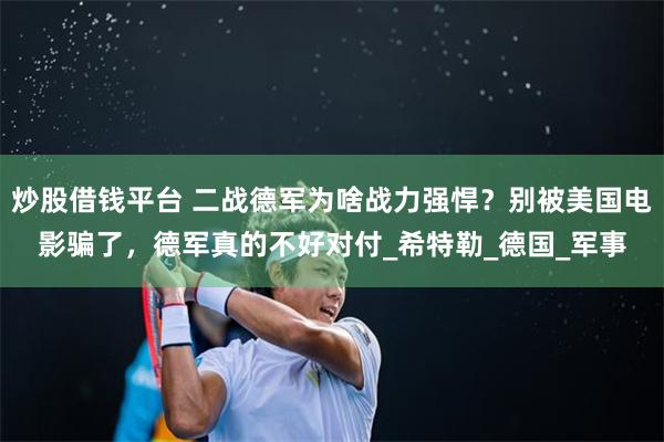 炒股借钱平台 二战德军为啥战力强悍？别被美国电影骗了，德军真的不好对付_希特勒_德国_军事