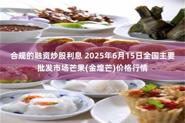 合规的融资炒股利息 2025年6月15日全国主要批发市场芒果(金煌芒)价格行情