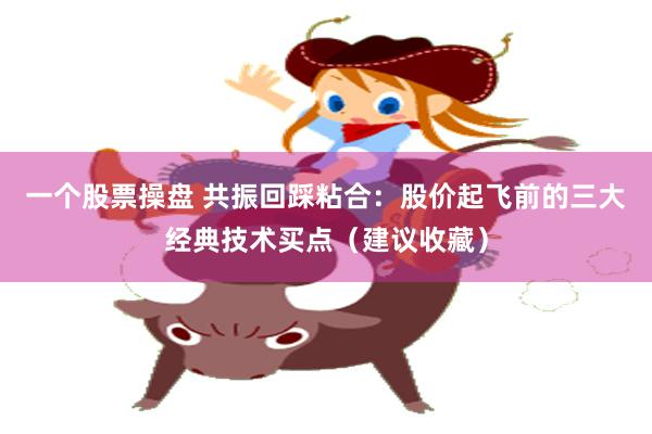 一个股票操盘 共振回踩粘合：股价起飞前的三大经典技术买点（建议收藏）