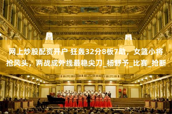网上炒股配资开户 狂轰32分8板7助，女篮小将抢风头，两战成外线最稳尖刀_杨舒予_比赛_抢断