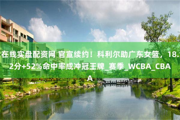 在线实盘配资网 官宣续约！科利尔助广东女篮，18.2分+52%命中率成冲冠王牌_赛季_WCBA_CBA