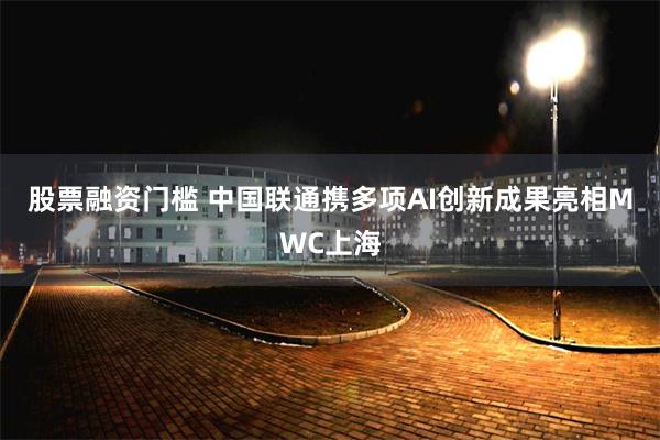 股票融资门槛 中国联通携多项AI创新成果亮相MWC上海
