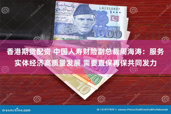 香港期货配资 中国人寿财险副总裁周海涛：服务实体经济高质量发展 需要直保再保共同发力