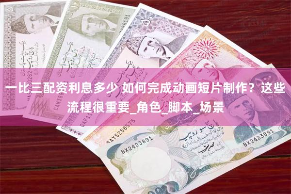 一比三配资利息多少 如何完成动画短片制作？这些流程很重要_角色_脚本_场景