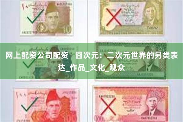 网上配资公司配资   囧次元：二次元世界的另类表达_作品_文化_观众