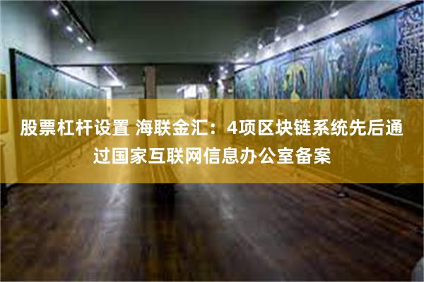 股票杠杆设置 海联金汇：4项区块链系统先后通过国家互联网信息办公室备案