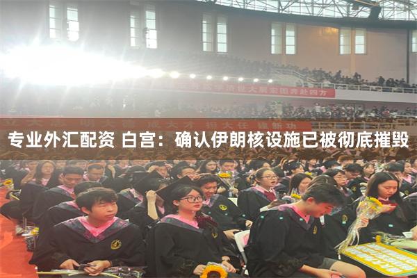 专业外汇配资 白宫：确认伊朗核设施已被彻底摧毁