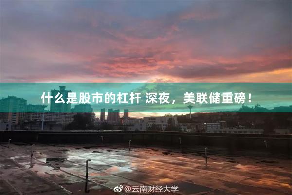 什么是股市的杠杆 深夜，美联储重磅！