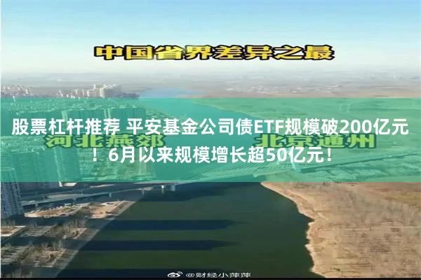 股票杠杆推荐 平安基金公司债ETF规模破200亿元！6月以来规模增长超50亿元！
