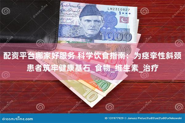 配资平台哪家好服务 科学饮食指南：为痉挛性斜颈患者筑牢健康基石_食物_维生素_治疗