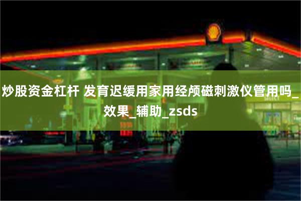 炒股资金杠杆 发育迟缓用家用经颅磁刺激仪管用吗_效果_辅助_zsds