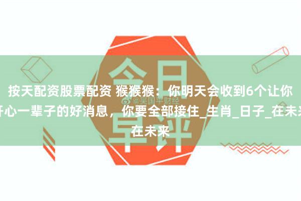 按天配资股票配资 猴猴猴：你明天会收到6个让你开心一辈子的好消息，你要全部接住_生肖_日子_在未来
