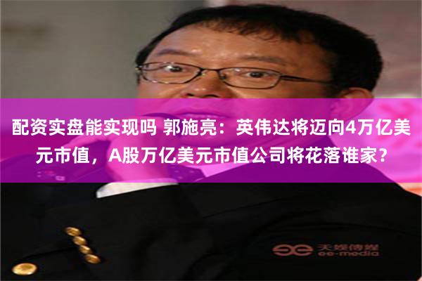 配资实盘能实现吗 郭施亮：英伟达将迈向4万亿美元市值，A股万亿美元市值公司将花落谁家？