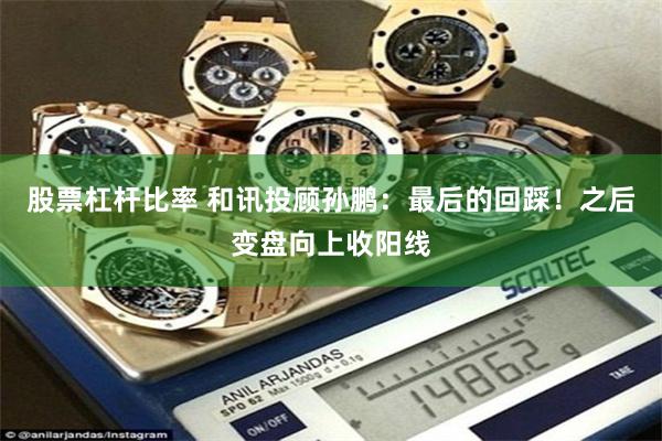 股票杠杆比率 和讯投顾孙鹏：最后的回踩！之后变盘向上收阳线