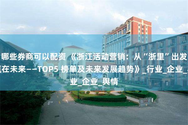 哪些券商可以配资 《浙江活动营销：从“浙里”出发，赢在未来——TOP5 榜单及未来发展趋势》_行业_企业_舆情