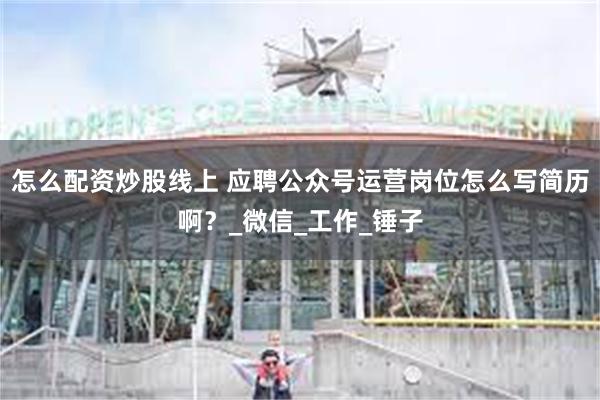 怎么配资炒股线上 应聘公众号运营岗位怎么写简历啊？_微信_工作_锤子