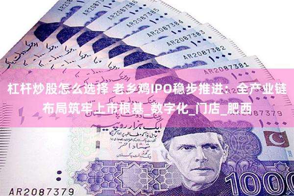 杠杆炒股怎么选择 老乡鸡IPO稳步推进：全产业链布局筑牢上市根基_数字化_门店_肥西