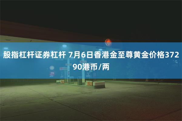 股指杠杆证券杠杆 7月6日香港金至尊黄金价格37290港币/两