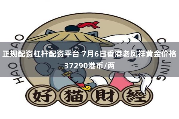 正规配资杠杆配资平台 7月6日香港老凤祥黄金价格37290港币/两