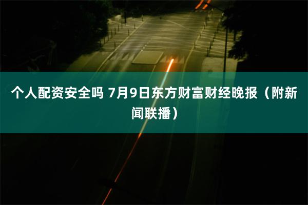 个人配资安全吗 7月9日东方财富财经晚报（附新闻联播）