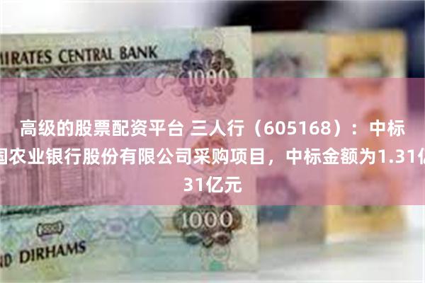 高级的股票配资平台 三人行（605168）：中标中国农业银行股份有限公司采购项目，中标金额为1.31亿元