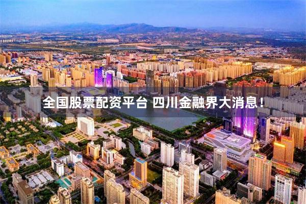全国股票配资平台 四川金融界大消息！
