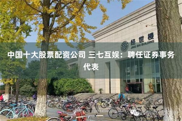 中国十大股票配资公司 三七互娱：聘任证券事务代表