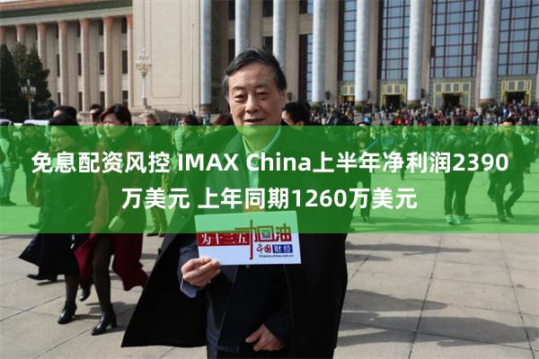 免息配资风控 IMAX China上半年净利润2390万美元 上年同期1260万美元