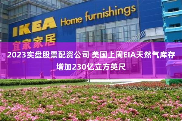 2023实盘股票配资公司 美国上周EIA天然气库存增加230亿立方英尺